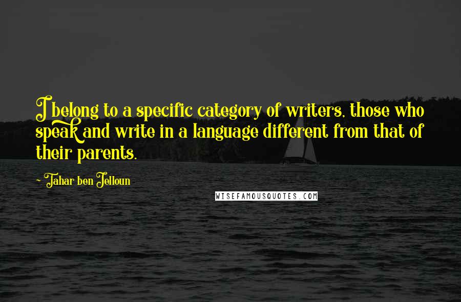 Tahar Ben Jelloun Quotes: I belong to a specific category of writers, those who speak and write in a language different from that of their parents.
