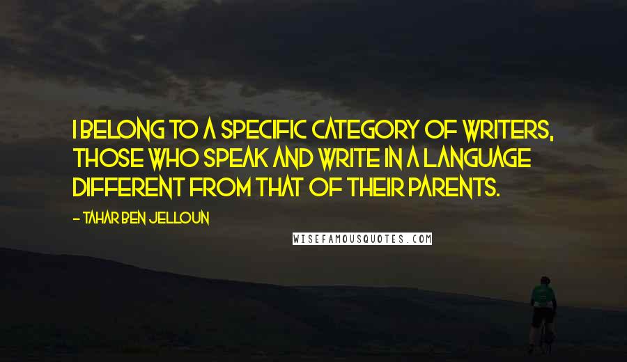 Tahar Ben Jelloun Quotes: I belong to a specific category of writers, those who speak and write in a language different from that of their parents.