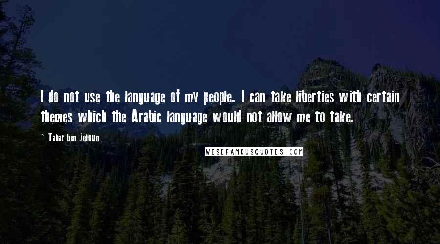 Tahar Ben Jelloun Quotes: I do not use the language of my people. I can take liberties with certain themes which the Arabic language would not allow me to take.