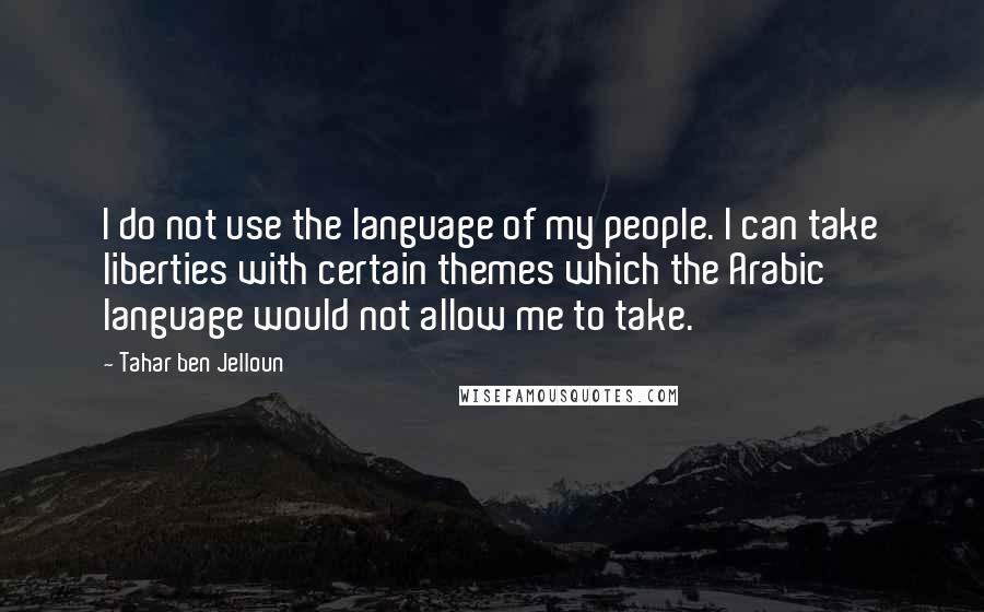 Tahar Ben Jelloun Quotes: I do not use the language of my people. I can take liberties with certain themes which the Arabic language would not allow me to take.