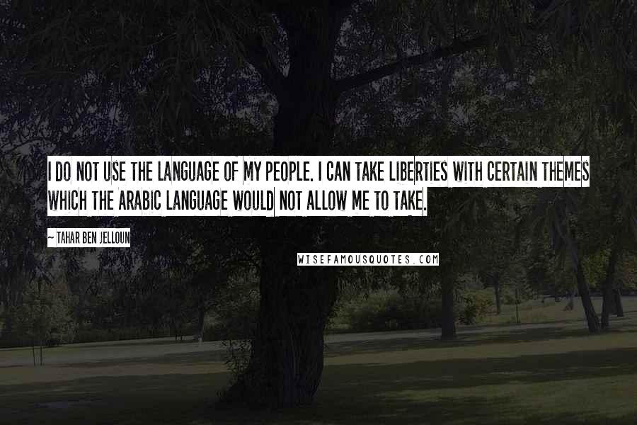 Tahar Ben Jelloun Quotes: I do not use the language of my people. I can take liberties with certain themes which the Arabic language would not allow me to take.