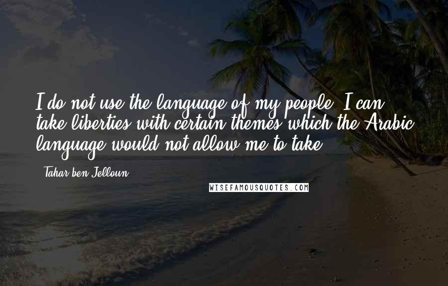 Tahar Ben Jelloun Quotes: I do not use the language of my people. I can take liberties with certain themes which the Arabic language would not allow me to take.