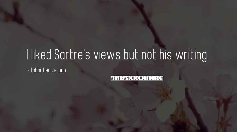 Tahar Ben Jelloun Quotes: I liked Sartre's views but not his writing.