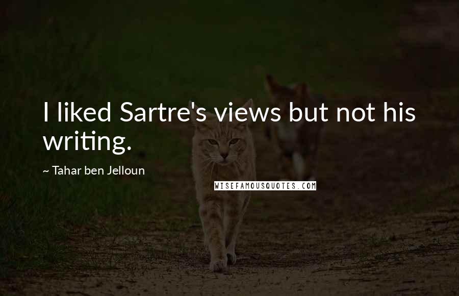 Tahar Ben Jelloun Quotes: I liked Sartre's views but not his writing.