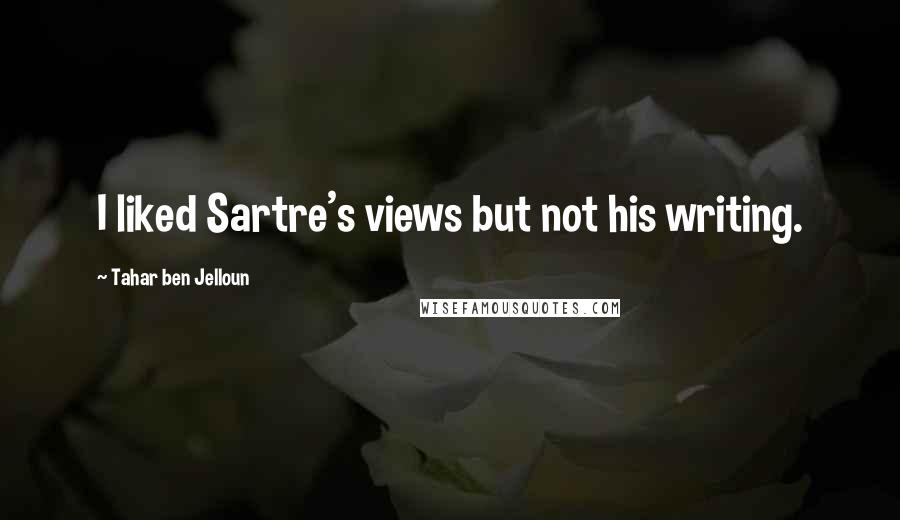 Tahar Ben Jelloun Quotes: I liked Sartre's views but not his writing.