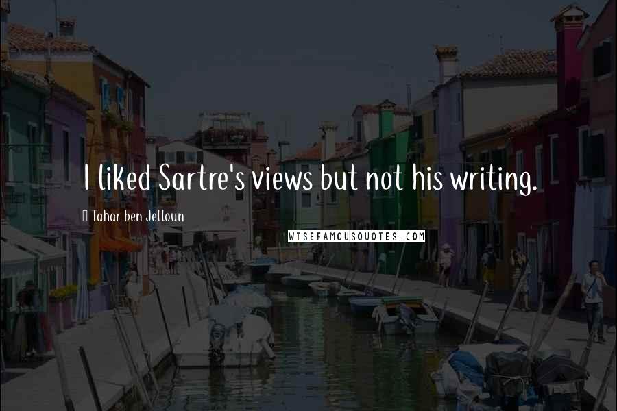 Tahar Ben Jelloun Quotes: I liked Sartre's views but not his writing.