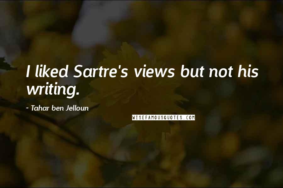 Tahar Ben Jelloun Quotes: I liked Sartre's views but not his writing.