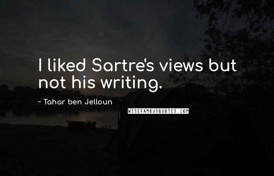 Tahar Ben Jelloun Quotes: I liked Sartre's views but not his writing.