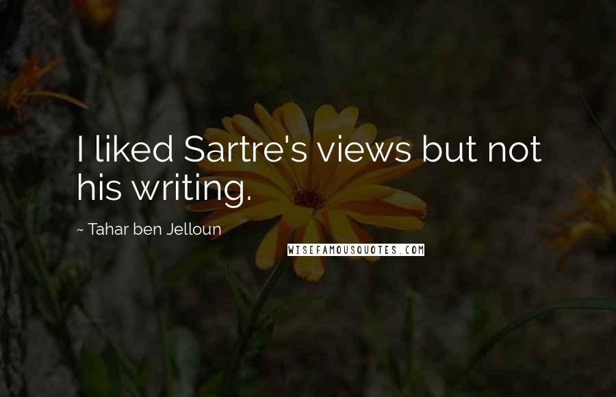 Tahar Ben Jelloun Quotes: I liked Sartre's views but not his writing.