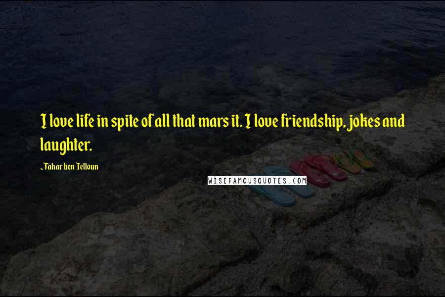 Tahar Ben Jelloun Quotes: I love life in spite of all that mars it. I love friendship, jokes and laughter.