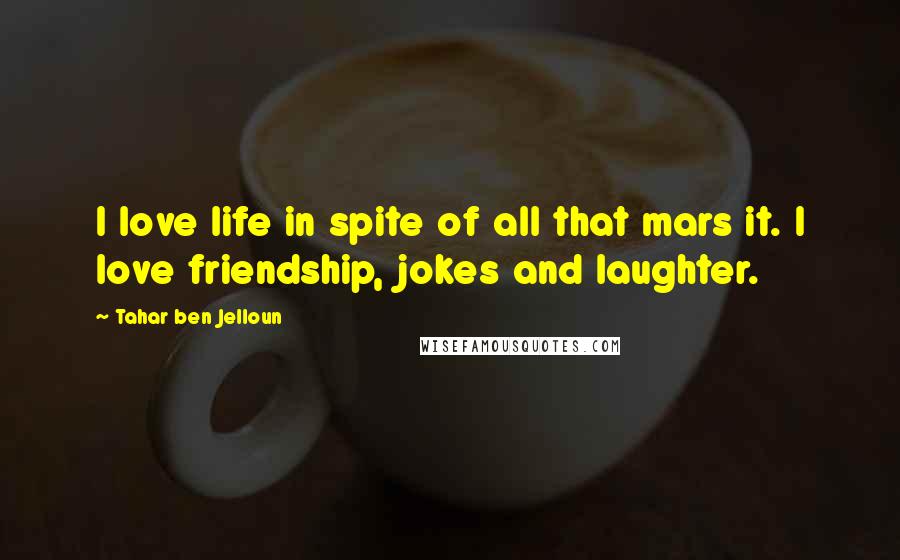 Tahar Ben Jelloun Quotes: I love life in spite of all that mars it. I love friendship, jokes and laughter.