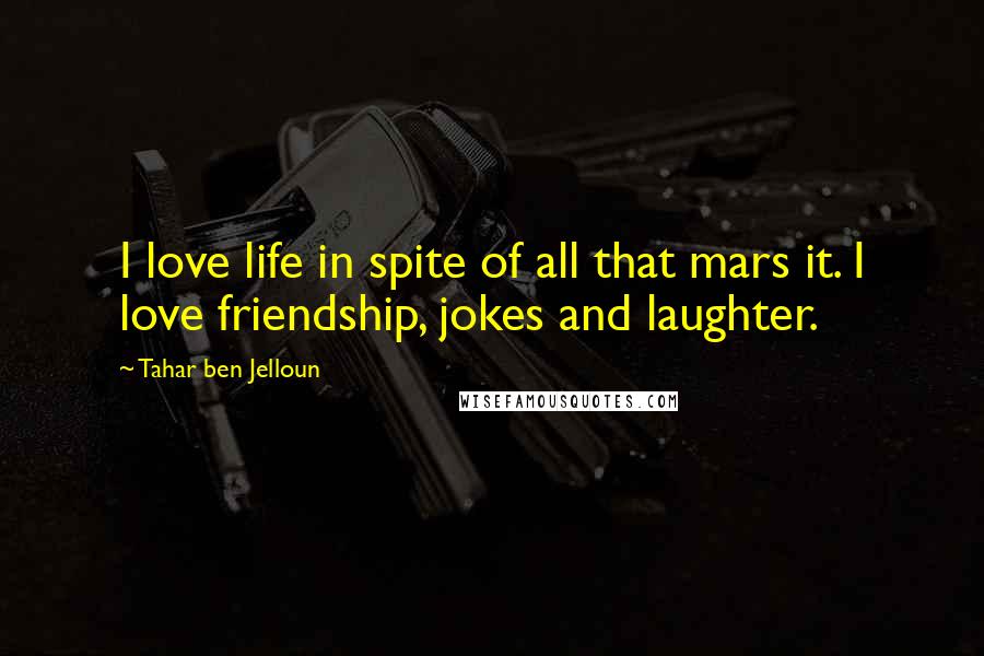 Tahar Ben Jelloun Quotes: I love life in spite of all that mars it. I love friendship, jokes and laughter.