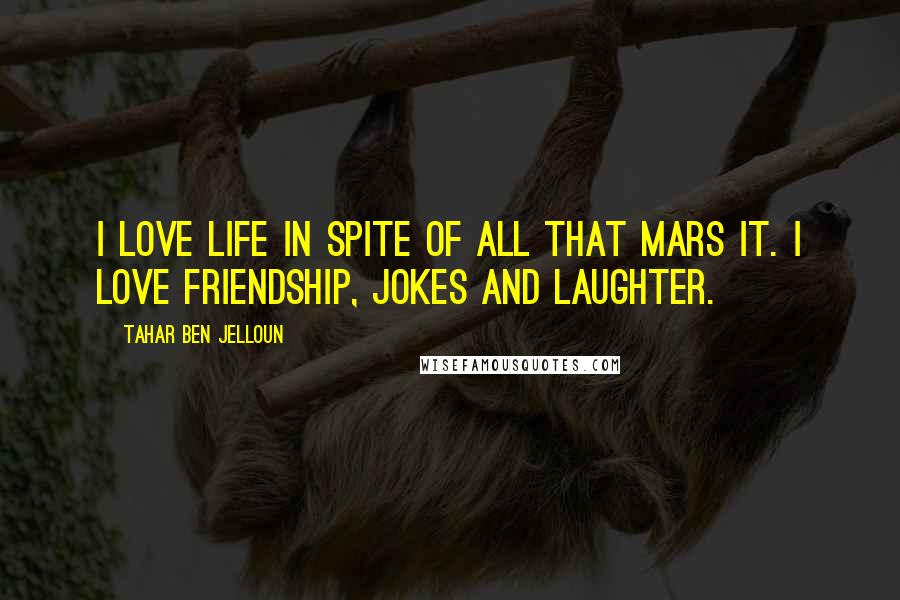 Tahar Ben Jelloun Quotes: I love life in spite of all that mars it. I love friendship, jokes and laughter.
