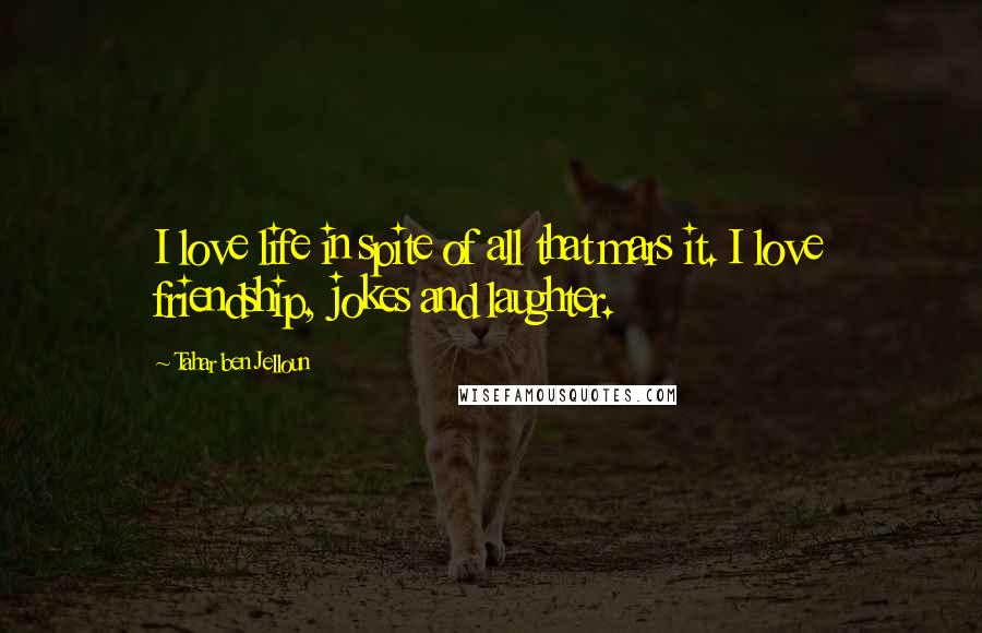 Tahar Ben Jelloun Quotes: I love life in spite of all that mars it. I love friendship, jokes and laughter.
