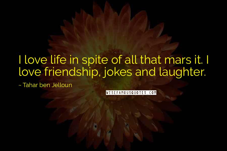 Tahar Ben Jelloun Quotes: I love life in spite of all that mars it. I love friendship, jokes and laughter.