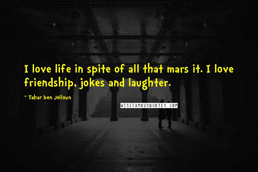 Tahar Ben Jelloun Quotes: I love life in spite of all that mars it. I love friendship, jokes and laughter.