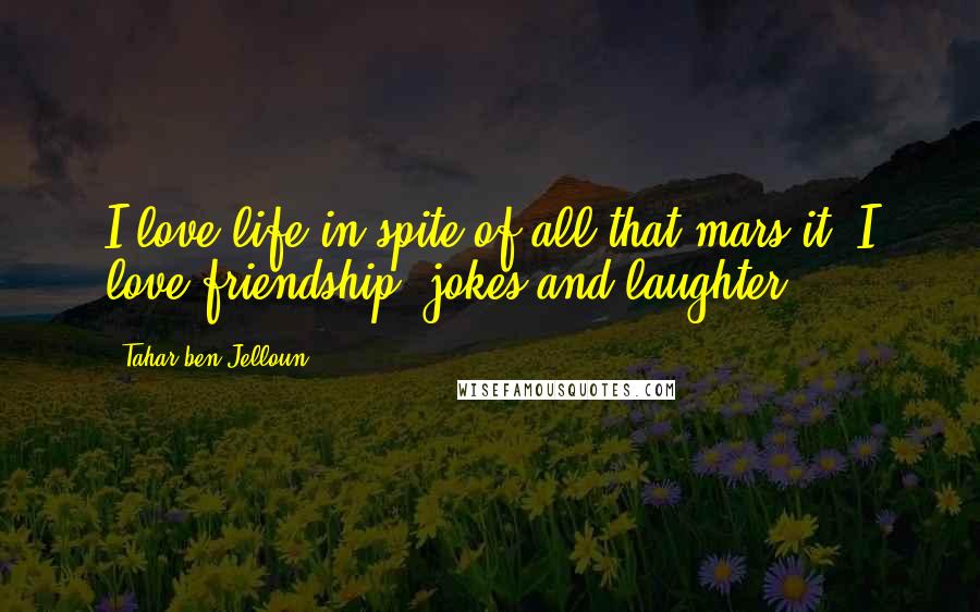 Tahar Ben Jelloun Quotes: I love life in spite of all that mars it. I love friendship, jokes and laughter.