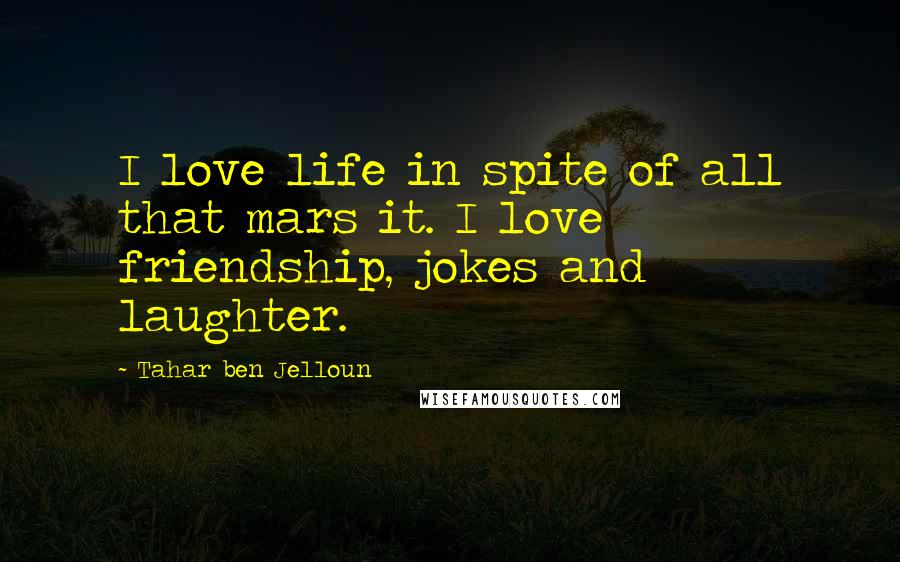 Tahar Ben Jelloun Quotes: I love life in spite of all that mars it. I love friendship, jokes and laughter.