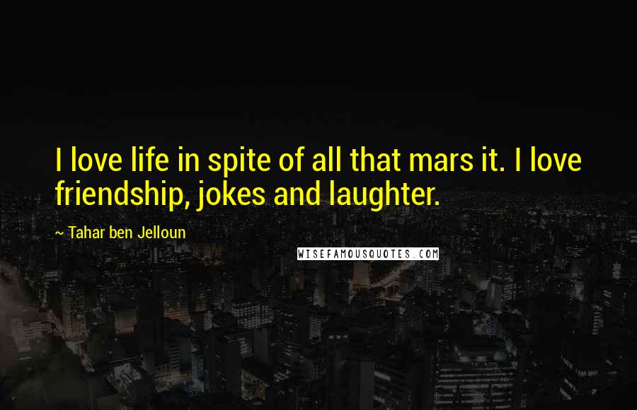 Tahar Ben Jelloun Quotes: I love life in spite of all that mars it. I love friendship, jokes and laughter.