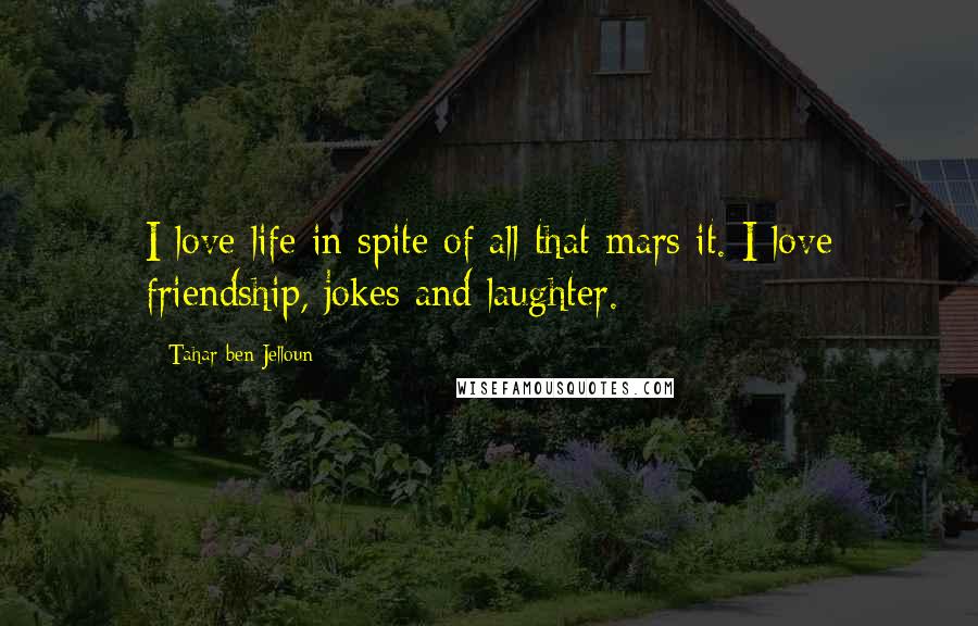 Tahar Ben Jelloun Quotes: I love life in spite of all that mars it. I love friendship, jokes and laughter.