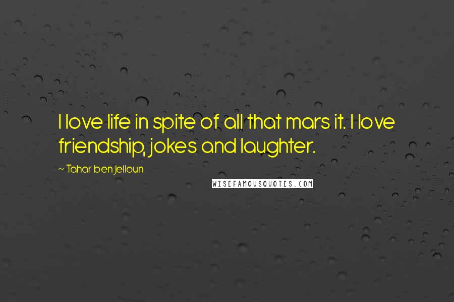 Tahar Ben Jelloun Quotes: I love life in spite of all that mars it. I love friendship, jokes and laughter.