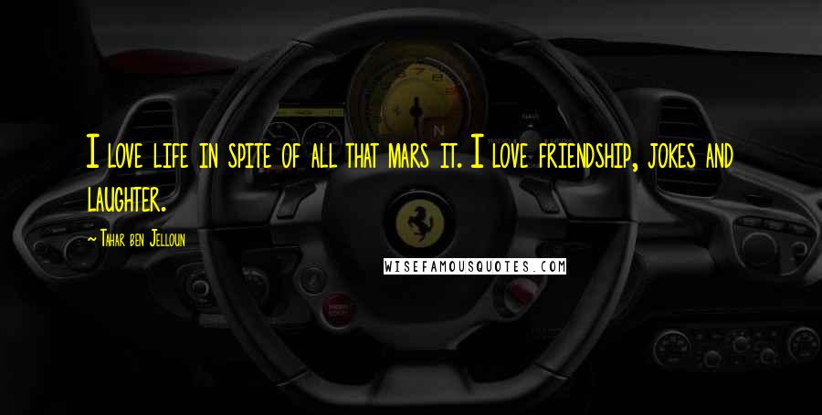 Tahar Ben Jelloun Quotes: I love life in spite of all that mars it. I love friendship, jokes and laughter.