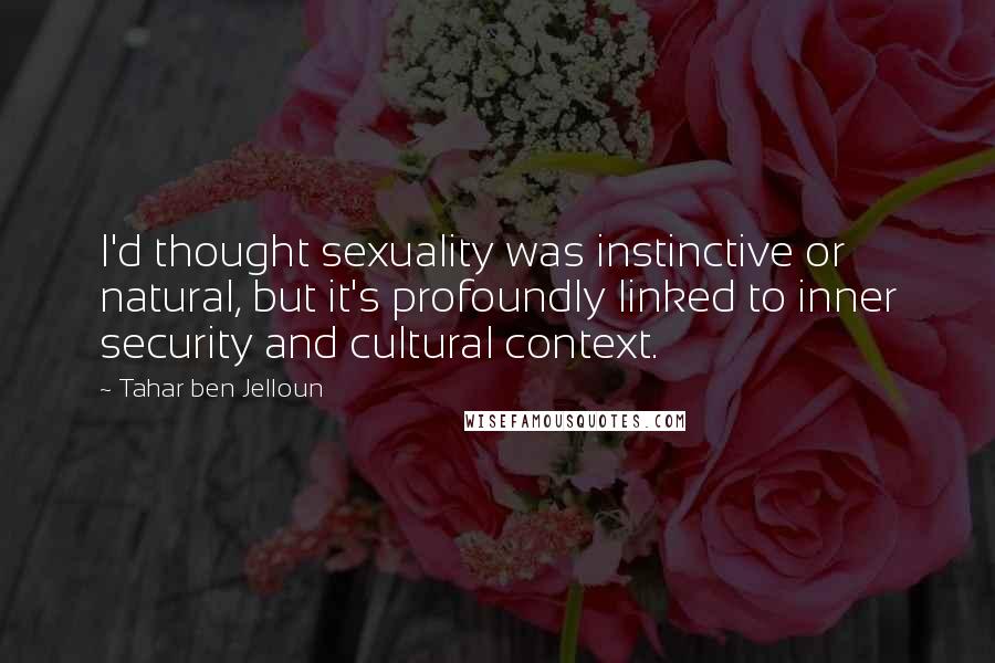 Tahar Ben Jelloun Quotes: I'd thought sexuality was instinctive or natural, but it's profoundly linked to inner security and cultural context.