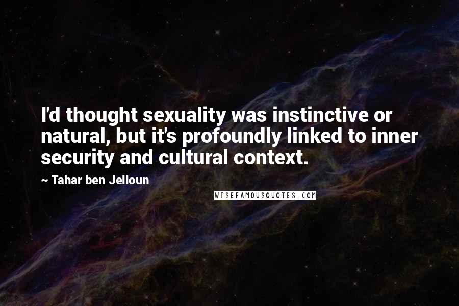 Tahar Ben Jelloun Quotes: I'd thought sexuality was instinctive or natural, but it's profoundly linked to inner security and cultural context.