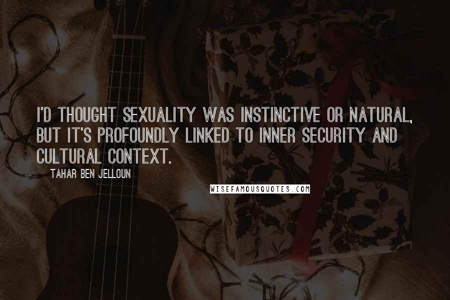 Tahar Ben Jelloun Quotes: I'd thought sexuality was instinctive or natural, but it's profoundly linked to inner security and cultural context.