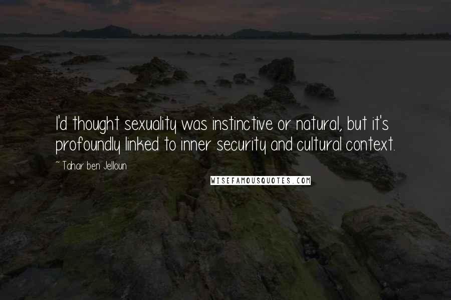 Tahar Ben Jelloun Quotes: I'd thought sexuality was instinctive or natural, but it's profoundly linked to inner security and cultural context.