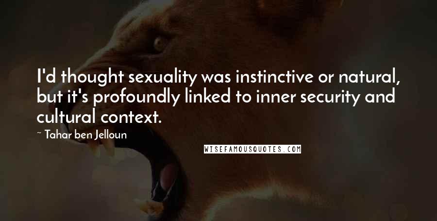 Tahar Ben Jelloun Quotes: I'd thought sexuality was instinctive or natural, but it's profoundly linked to inner security and cultural context.