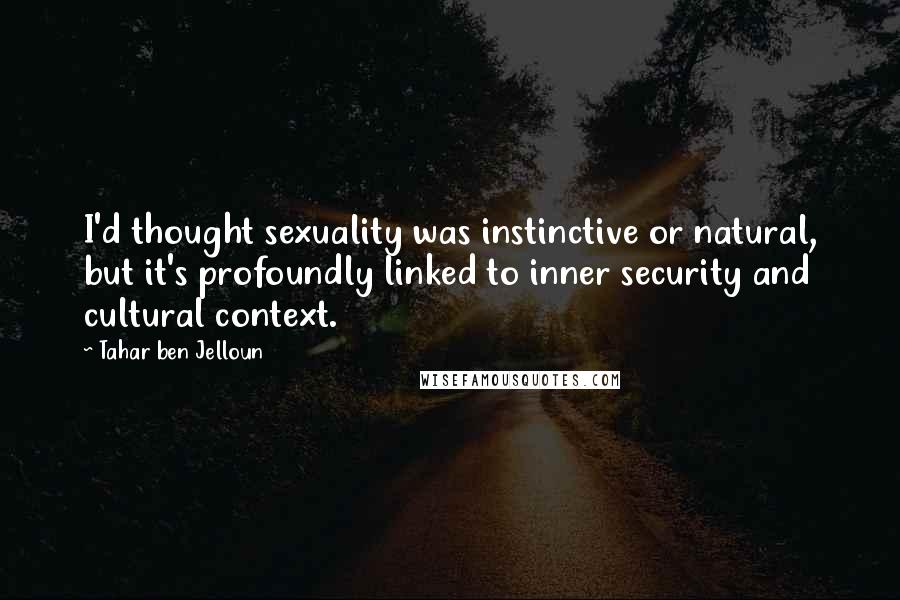 Tahar Ben Jelloun Quotes: I'd thought sexuality was instinctive or natural, but it's profoundly linked to inner security and cultural context.