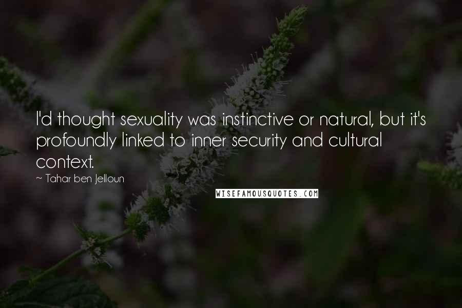 Tahar Ben Jelloun Quotes: I'd thought sexuality was instinctive or natural, but it's profoundly linked to inner security and cultural context.