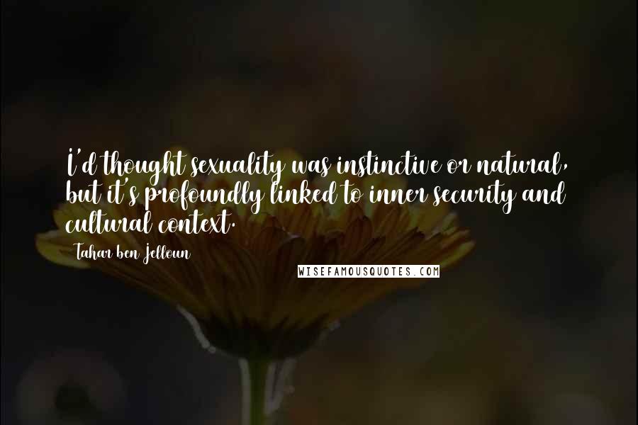 Tahar Ben Jelloun Quotes: I'd thought sexuality was instinctive or natural, but it's profoundly linked to inner security and cultural context.