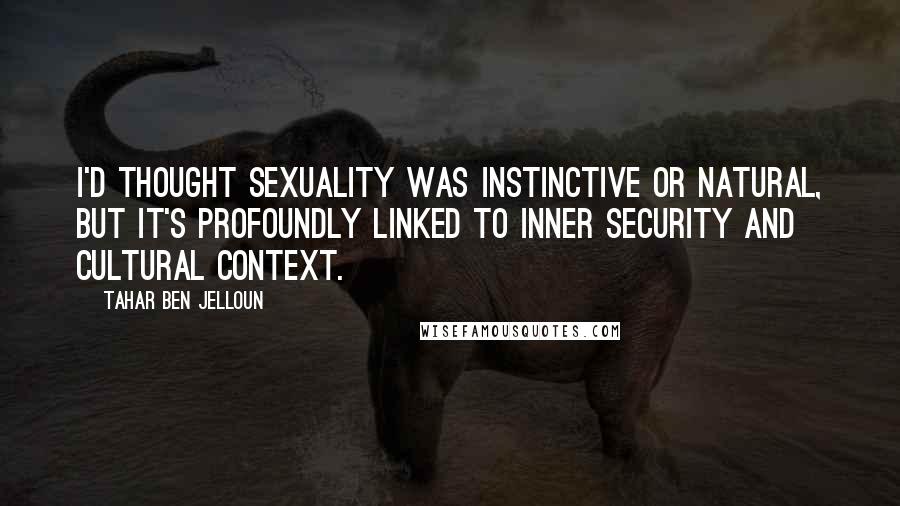 Tahar Ben Jelloun Quotes: I'd thought sexuality was instinctive or natural, but it's profoundly linked to inner security and cultural context.