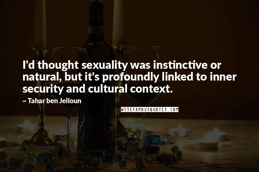 Tahar Ben Jelloun Quotes: I'd thought sexuality was instinctive or natural, but it's profoundly linked to inner security and cultural context.