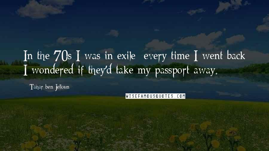 Tahar Ben Jelloun Quotes: In the '70s I was in exile; every time I went back I wondered if they'd take my passport away.