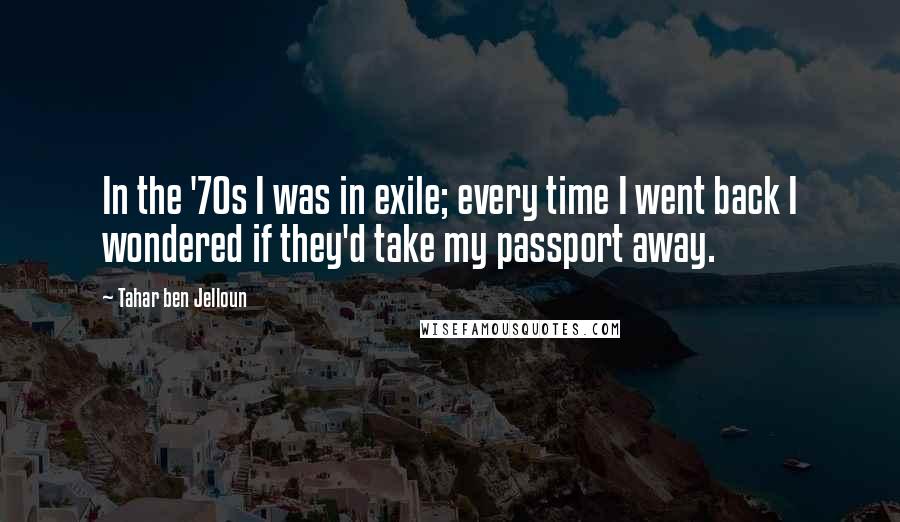 Tahar Ben Jelloun Quotes: In the '70s I was in exile; every time I went back I wondered if they'd take my passport away.