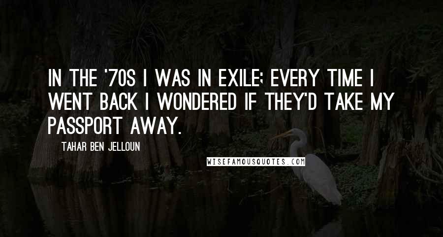 Tahar Ben Jelloun Quotes: In the '70s I was in exile; every time I went back I wondered if they'd take my passport away.