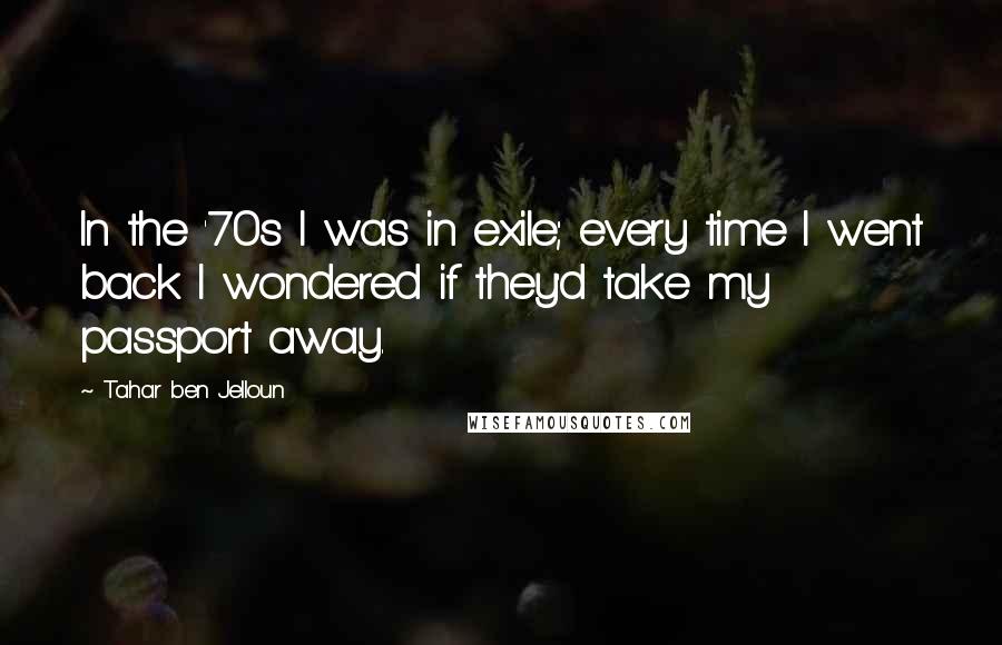 Tahar Ben Jelloun Quotes: In the '70s I was in exile; every time I went back I wondered if they'd take my passport away.