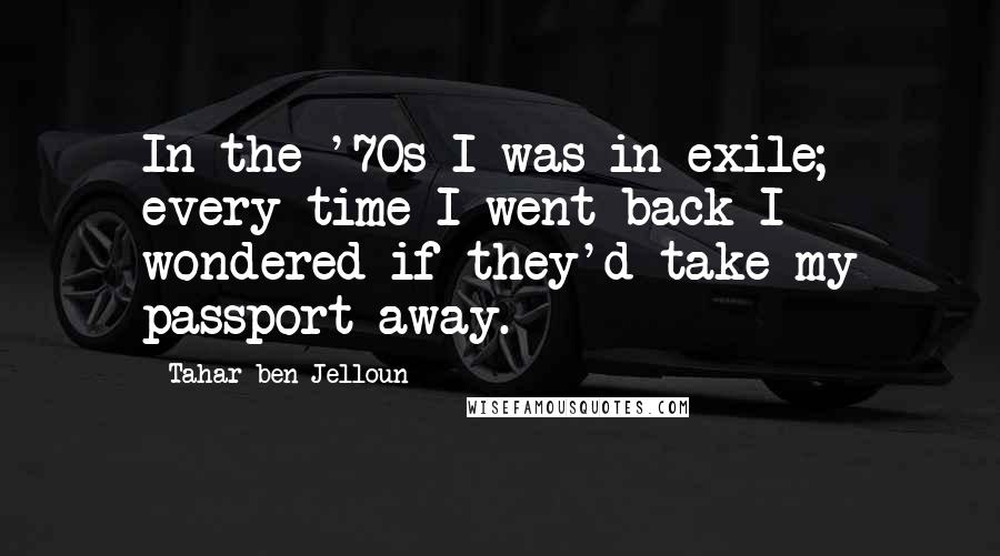 Tahar Ben Jelloun Quotes: In the '70s I was in exile; every time I went back I wondered if they'd take my passport away.