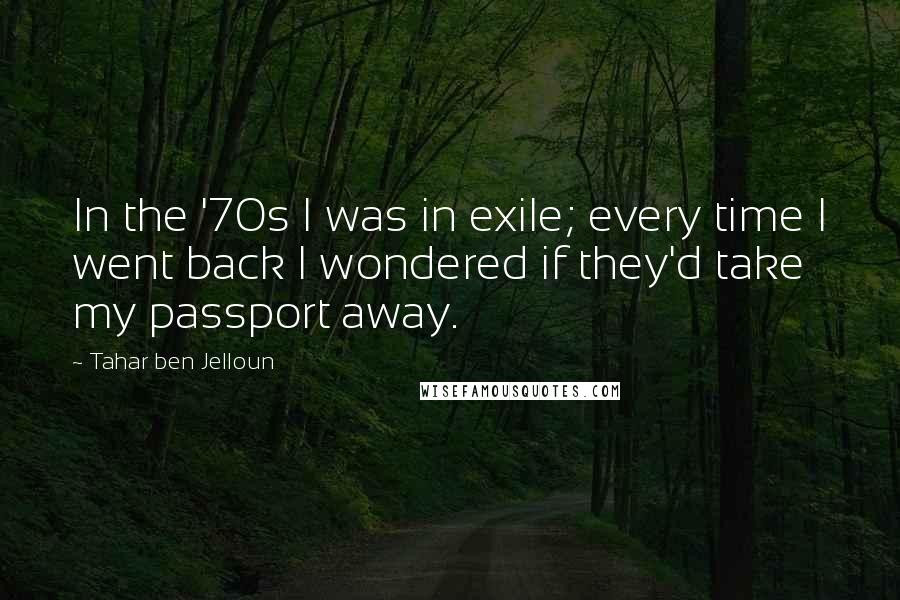 Tahar Ben Jelloun Quotes: In the '70s I was in exile; every time I went back I wondered if they'd take my passport away.