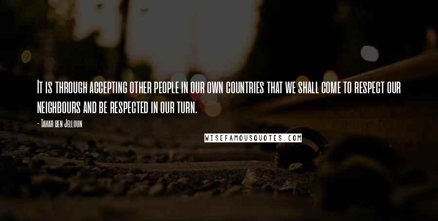 Tahar Ben Jelloun Quotes: It is through accepting other people in our own countries that we shall come to respect our neighbours and be respected in our turn.