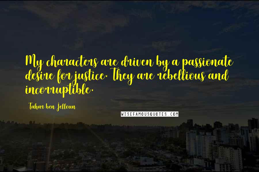 Tahar Ben Jelloun Quotes: My characters are driven by a passionate desire for justice. They are rebellious and incorruptible.