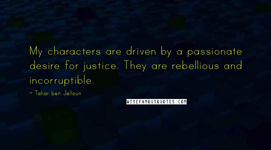Tahar Ben Jelloun Quotes: My characters are driven by a passionate desire for justice. They are rebellious and incorruptible.