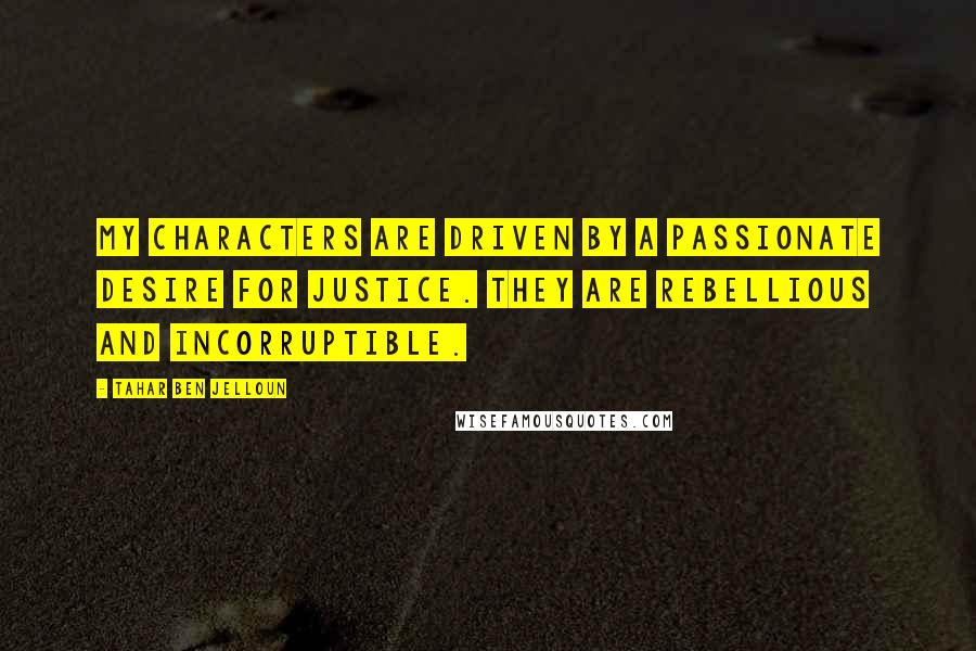 Tahar Ben Jelloun Quotes: My characters are driven by a passionate desire for justice. They are rebellious and incorruptible.