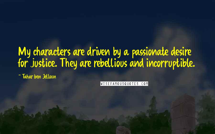 Tahar Ben Jelloun Quotes: My characters are driven by a passionate desire for justice. They are rebellious and incorruptible.
