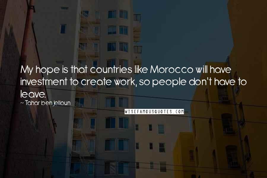 Tahar Ben Jelloun Quotes: My hope is that countries like Morocco will have investment to create work, so people don't have to leave.