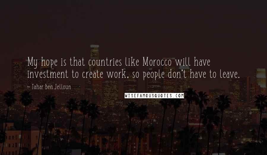 Tahar Ben Jelloun Quotes: My hope is that countries like Morocco will have investment to create work, so people don't have to leave.