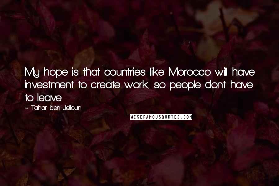 Tahar Ben Jelloun Quotes: My hope is that countries like Morocco will have investment to create work, so people don't have to leave.